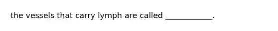 the vessels that carry lymph are called ____________.