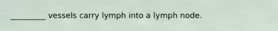 _________ vessels carry lymph into a lymph node.