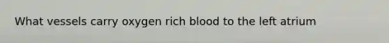 What vessels carry oxygen rich blood to the left atrium