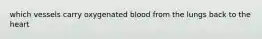 which vessels carry oxygenated blood from the lungs back to the heart