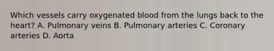 Which vessels carry oxygenated blood from the lungs back to the heart? A. Pulmonary veins B. Pulmonary arteries C. Coronary arteries D. Aorta