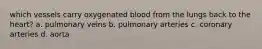 which vessels carry oxygenated blood from the lungs back to the heart? a. pulmonary veins b. pulmonary arteries c. coronary arteries d. aorta