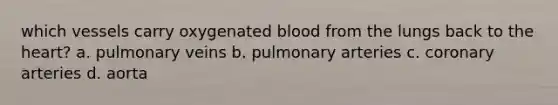 which vessels carry oxygenated blood from the lungs back to the heart? a. pulmonary veins b. pulmonary arteries c. coronary arteries d. aorta