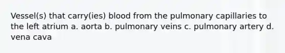 Vessel(s) that carry(ies) blood from the pulmonary capillaries to the left atrium a. aorta b. pulmonary veins c. pulmonary artery d. vena cava