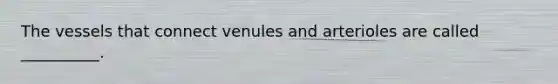 The vessels that connect venules and arterioles are called __________.