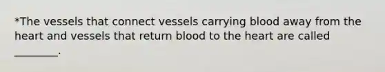 *The vessels that connect vessels carrying blood away from the heart and vessels that return blood to the heart are called ________.