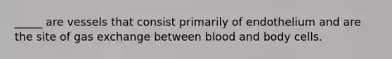 _____ are vessels that consist primarily of endothelium and are the site of gas exchange between blood and body cells.