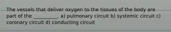 The vessels that deliver oxygen to the tissues of the body are part of the __________. a) pulmonary circuit b) systemic circuit c) coronary circuit d) conducting circuit