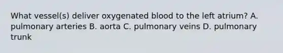 What vessel(s) deliver oxygenated blood to the left atrium? A. pulmonary arteries B. aorta C. pulmonary veins D. pulmonary trunk