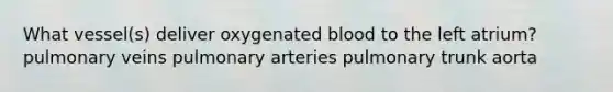 What vessel(s) deliver oxygenated blood to the left atrium? pulmonary veins pulmonary arteries pulmonary trunk aorta