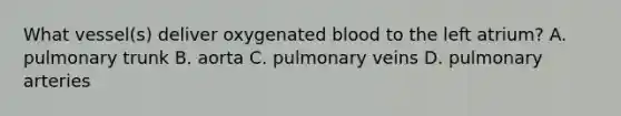 What vessel(s) deliver oxygenated blood to the left atrium? A. pulmonary trunk B. aorta C. pulmonary veins D. pulmonary arteries