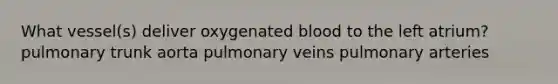 What vessel(s) deliver oxygenated blood to the left atrium? pulmonary trunk aorta pulmonary veins pulmonary arteries