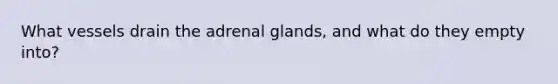 What vessels drain the adrenal glands, and what do they empty into?