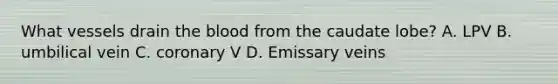 What vessels drain the blood from the caudate lobe? A. LPV B. umbilical vein C. coronary V D. Emissary veins