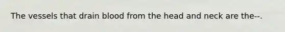 The vessels that drain blood from the head and neck are the--.