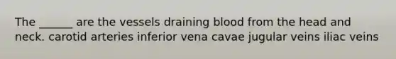 The ______ are the vessels draining blood from the head and neck. carotid arteries inferior vena cavae jugular veins iliac veins