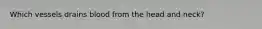 Which vessels drains blood from the head and neck?