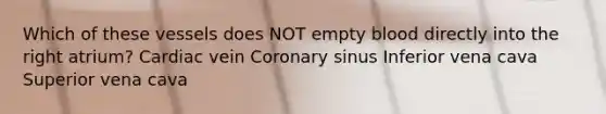 Which of these vessels does NOT empty blood directly into the right atrium? Cardiac vein Coronary sinus Inferior vena cava Superior vena cava