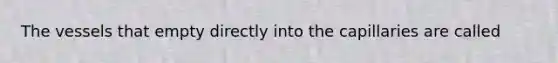 The vessels that empty directly into the capillaries are called