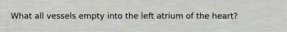 What all vessels empty into the left atrium of <a href='https://www.questionai.com/knowledge/kya8ocqc6o-the-heart' class='anchor-knowledge'>the heart</a>?