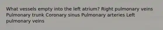 What vessels empty into the left atrium? Right pulmonary veins Pulmonary trunk Coronary sinus Pulmonary arteries Left pulmonary veins