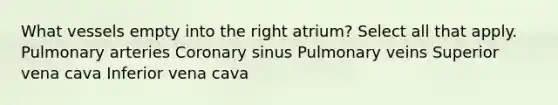 What vessels empty into the right atrium? Select all that apply. Pulmonary arteries Coronary sinus Pulmonary veins Superior vena cava Inferior vena cava