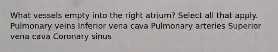 What vessels empty into the right atrium? Select all that apply. Pulmonary veins Inferior vena cava Pulmonary arteries Superior vena cava Coronary sinus