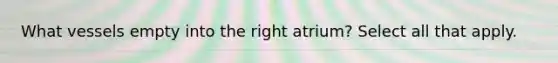 What vessels empty into the right atrium? Select all that apply.