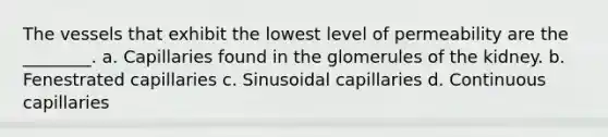The vessels that exhibit the lowest level of permeability are the ________. a. Capillaries found in the glomerules of the kidney. b. Fenestrated capillaries c. Sinusoidal capillaries d. Continuous capillaries