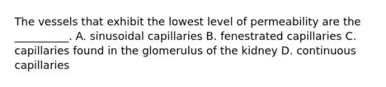 The vessels that exhibit the lowest level of permeability are the __________. A. sinusoidal capillaries B. fenestrated capillaries C. capillaries found in the glomerulus of the kidney D. continuous capillaries