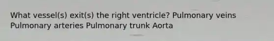 What vessel(s) exit(s) the right ventricle? Pulmonary veins Pulmonary arteries Pulmonary trunk Aorta