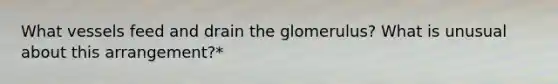 What vessels feed and drain the glomerulus? What is unusual about this arrangement?*