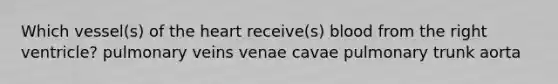 Which vessel(s) of the heart receive(s) blood from the right ventricle? pulmonary veins venae cavae pulmonary trunk aorta