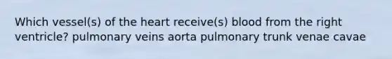 Which vessel(s) of the heart receive(s) blood from the right ventricle? pulmonary veins aorta pulmonary trunk venae cavae