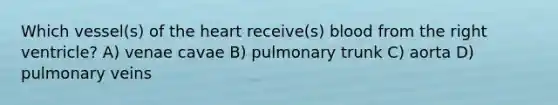 Which vessel(s) of the heart receive(s) blood from the right ventricle? A) venae cavae B) pulmonary trunk C) aorta D) pulmonary veins