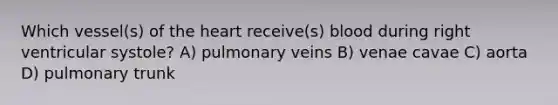 Which vessel(s) of the heart receive(s) blood during right ventricular systole? A) pulmonary veins B) venae cavae C) aorta D) pulmonary trunk