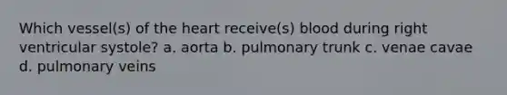 Which vessel(s) of the heart receive(s) blood during right ventricular systole? a. aorta b. pulmonary trunk c. venae cavae d. pulmonary veins