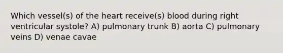 Which vessel(s) of <a href='https://www.questionai.com/knowledge/kya8ocqc6o-the-heart' class='anchor-knowledge'>the heart</a> receive(s) blood during right ventricular systole? A) pulmonary trunk B) aorta C) pulmonary veins D) venae cavae