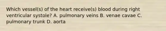 Which vessel(s) of the heart receive(s) blood during right ventricular systole? A. pulmonary veins B. venae cavae C. pulmonary trunk D. aorta