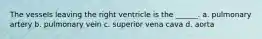 The vessels leaving the right ventricle is the ______. a. pulmonary artery b. pulmonary vein c. superior vena cava d. aorta