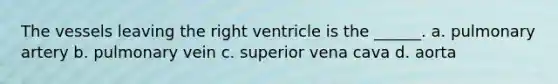 The vessels leaving the right ventricle is the ______. a. pulmonary artery b. pulmonary vein c. superior vena cava d. aorta