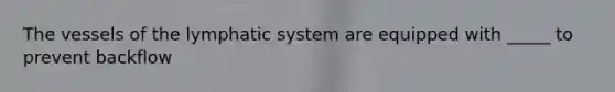 The vessels of the lymphatic system are equipped with _____ to prevent backflow