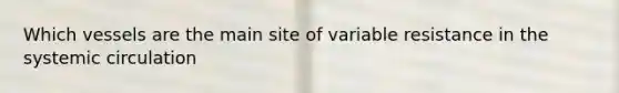 Which vessels are the main site of variable resistance in the systemic circulation