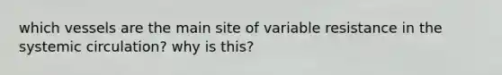 which vessels are the main site of variable resistance in the systemic circulation? why is this?