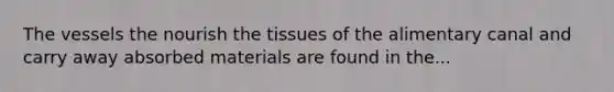 The vessels the nourish the tissues of the alimentary canal and carry away absorbed materials are found in the...