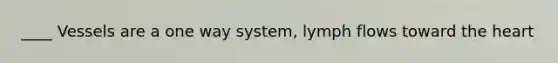 ____ Vessels are a one way system, lymph flows toward the heart