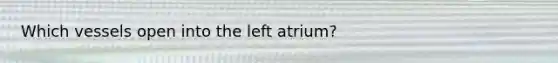 Which vessels open into the left atrium?