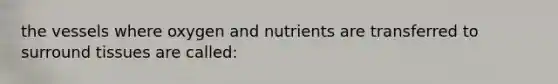 the vessels where oxygen and nutrients are transferred to surround tissues are called: