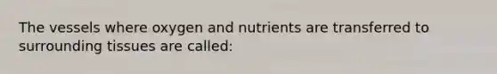 The vessels where oxygen and nutrients are transferred to surrounding tissues are called: