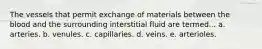 The vessels that permit exchange of materials between the blood and the surrounding interstitial fluid are termed... a. arteries. b. venules. c. capillaries. d. veins. e. arterioles.